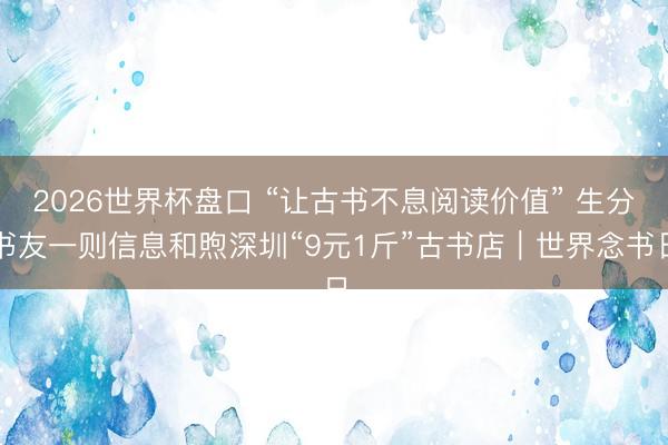 2026世界杯盘口 “让古书不息阅读价值” 生分书友一则信息和煦深圳“9元1斤”古书店｜世界念书日