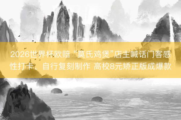 2026世界杯欧赔 “莫氏鸡煲”店主喊话门客感性打卡、自行复刻制作 高校8元矫正版成爆款