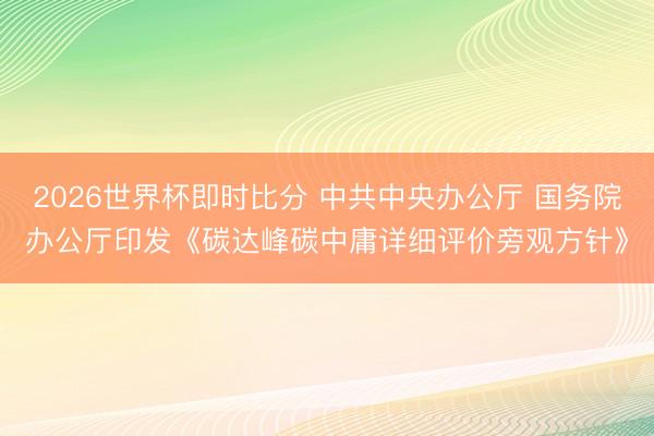 2026世界杯即时比分 中共中央办公厅 国务院办公厅印发《碳达峰碳中庸详细评价旁观方针》