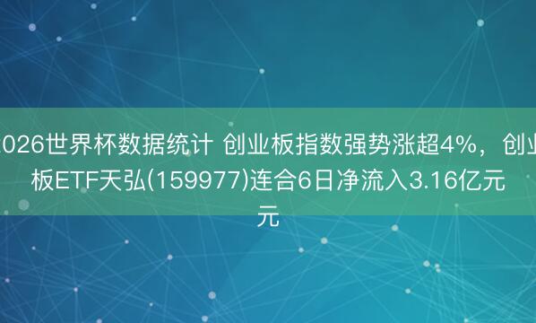 2026世界杯数据统计 创业板指数强势涨超4%,创业板ETF天弘(159977)连合6日净流入3.16亿元