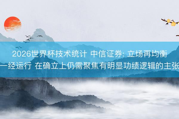 2026世界杯技术统计 中信证券: 立场再均衡一经运行 在确立上仍需聚焦有明显功绩逻辑的主张