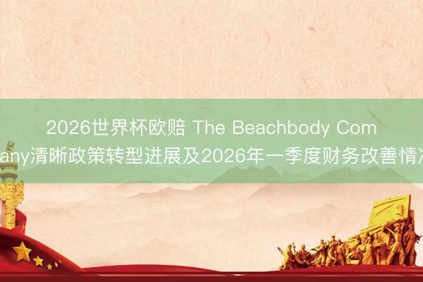2026世界杯欧赔 The Beachbody Company清晰政策转型进展及2026年一季度财务改善情况