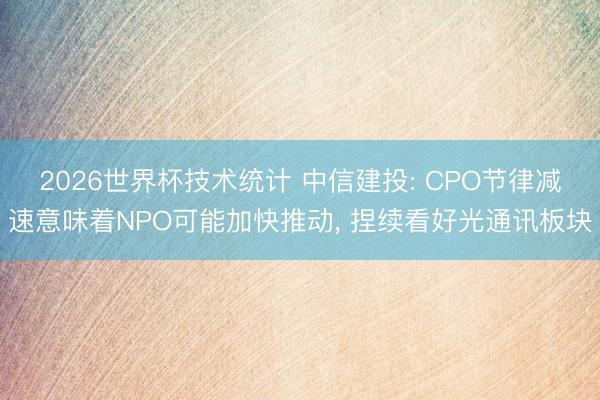 2026世界杯技术统计 中信建投: CPO节律减速意味着NPO可能加快推动， 捏续看好光通讯板块
