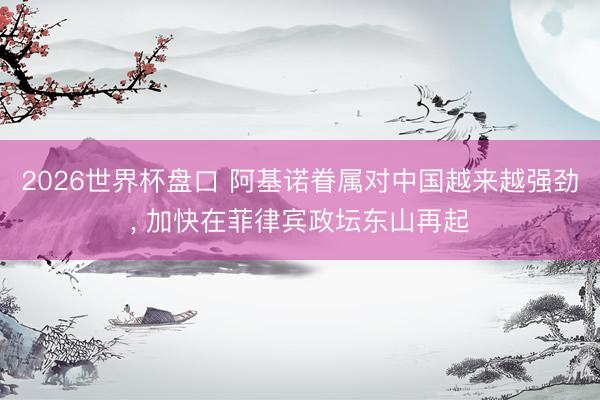 2026世界杯盘口 阿基诺眷属对中国越来越强劲, 加快在菲律宾政坛东山再起