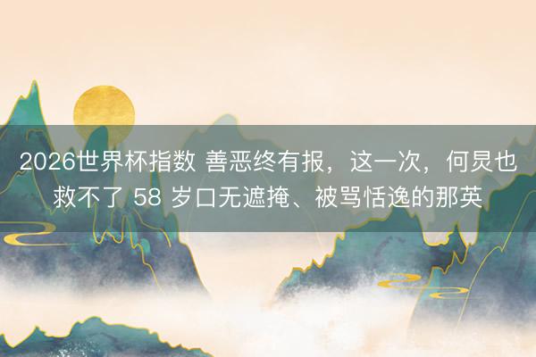 2026世界杯指数 善恶终有报,这一次,何炅也救不了 58 岁口无遮掩、被骂恬逸的那英