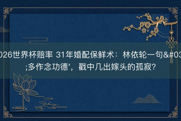 2026世界杯赔率 31年婚配保鲜术:林依轮一句'多作念功德',戳中几出嫁头的孤寂?