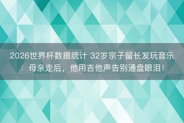2026世界杯数据统计 32岁宗子留长发玩音乐:母亲走后,他用吉他声告别通盘眼泪!
