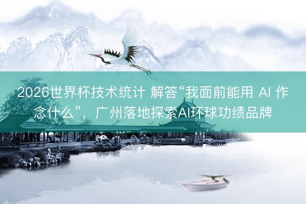2026世界杯技术统计 解答“我面前能用 AI 作念什么”，广州落地探索AI环球功绩品牌