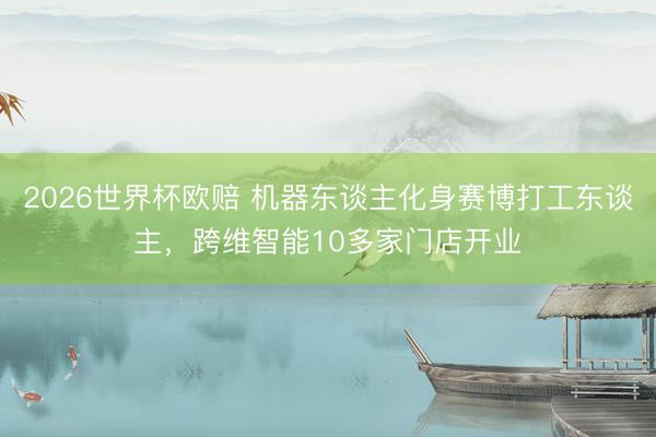 2026世界杯欧赔 机器东谈主化身赛博打工东谈主,跨维智能10多家门店开业
