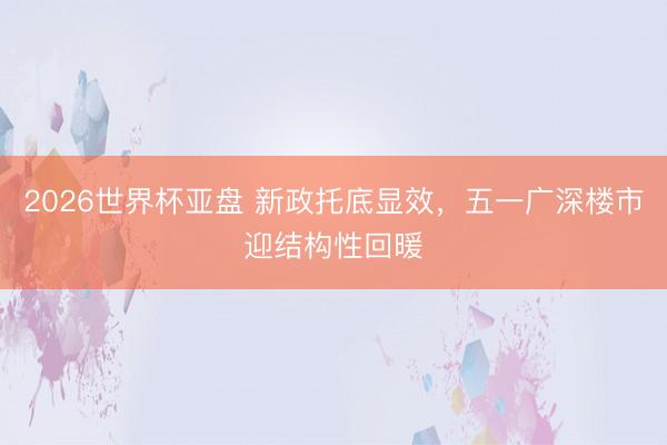 2026世界杯亚盘 新政托底显效,五一广深楼市迎结构性回暖