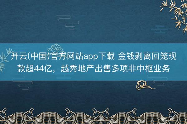 开云(中国)官方网站app下载 金钱剥离回笼现款超44亿，越秀地产出售多项非中枢业务