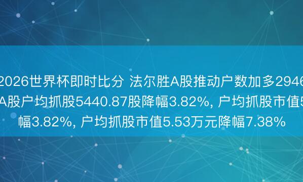 2026世界杯即时比分 法尔胜A股推动户数加多2946户增幅3.97%， 知晓A股户均抓股5440.87股降幅3.82%， 户均抓股市值5.53万元降幅7.38%