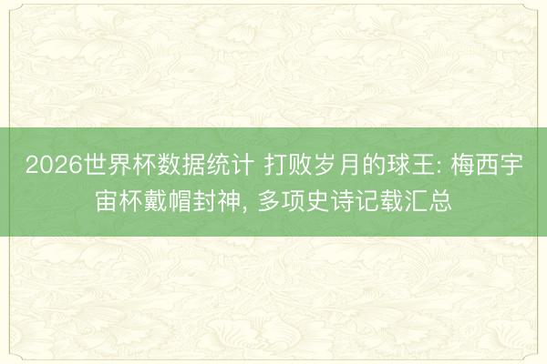 2026世界杯数据统计 打败岁月的球王: 梅西宇宙杯戴帽封神， 多项史诗记载汇总
