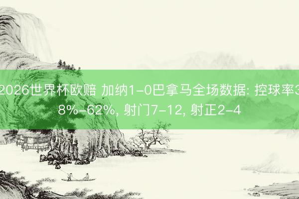 2026世界杯欧赔 加纳1-0巴拿马全场数据: 控球率38%-62%， 射门7-12，<a href=