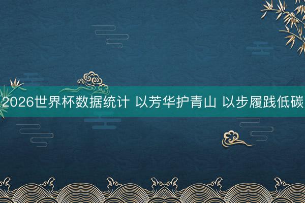 2026世界杯数据统计 以芳华护青山 以步履践低碳