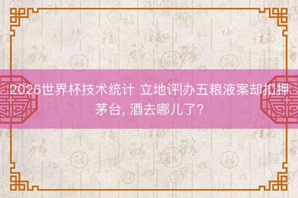 2026世界杯技术统计 立地评|办五粮液案却扣押茅台, 酒去哪儿了?