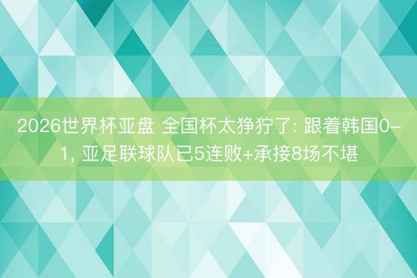 2026世界杯亚盘 全国杯太狰狞了: 跟着韩国0-1, 亚足联球队已5连败+承接8场不堪