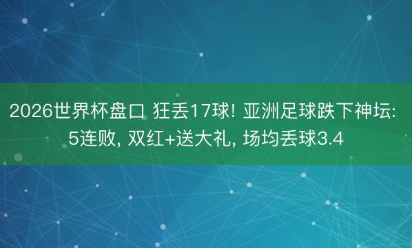 2026世界杯盘口 狂丢17球! 亚洲足球跌下神坛: 5连败, 双红+送大礼, 场均丢球3.4