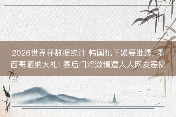 2026世界杯数据统计 韩国犯下紧要纰缪, 墨西哥哂纳大礼! 赛后门将激情遭人人网友恶搞