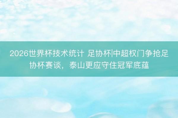 2026世界杯技术统计 足协杯|中超权门争抢足协杯赛谈，泰山更应守住冠军底蕴