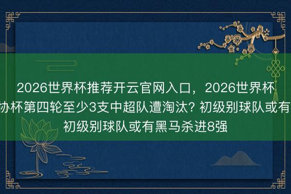 2026世界杯推荐开云官网入口，2026世界杯文字直播 足协杯第四轮至少3支中超队遭淘汰? 初级别球队或有黑马杀进8强