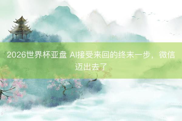 2026世界杯亚盘 AI接受来回的终末一步，微信迈出去了