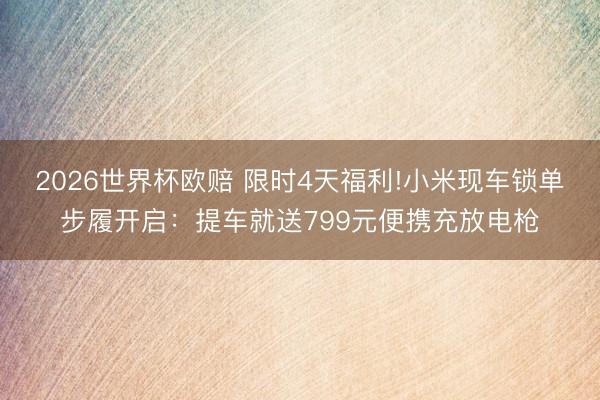 2026世界杯欧赔 限时4天福利!小米现车锁单步履开启：提车就送799元便携充放电枪