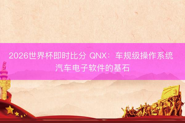 2026世界杯即时比分 QNX:车规级操作系统 汽车电子软件的基石