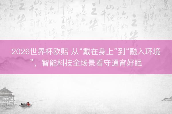2026世界杯欧赔 从“戴在身上”到“融入环境”，智能科技全场景看守通宵好眠