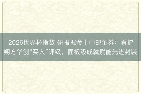 2026世界杯指数 研报掘金丨中邮证券：看护朔方华创“买入”评级，面板级成就赋能先进封装