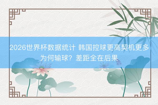 2026世界杯数据统计 韩国控球更高契机更多为何输球?差距全在后果