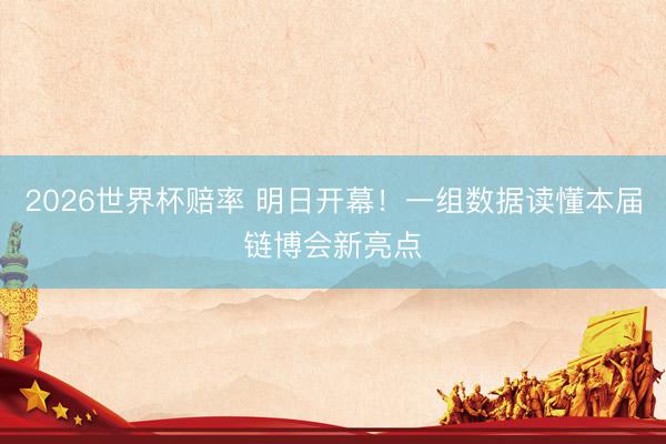 2026世界杯赔率 明日开幕！一组数据读懂本届链博会新亮点